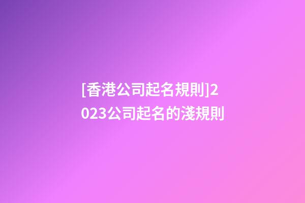 [香港公司起名規則]2023公司起名的淺規則-第1張-公司起名-玄機派